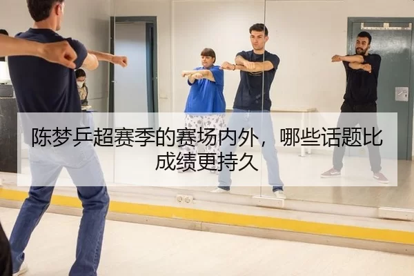 陈梦乒超赛季的赛场内外，哪些话题比成绩更持久