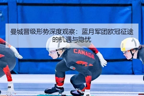 曼城晋级形势深度观察：蓝月军团欧冠征途的机遇与隐忧