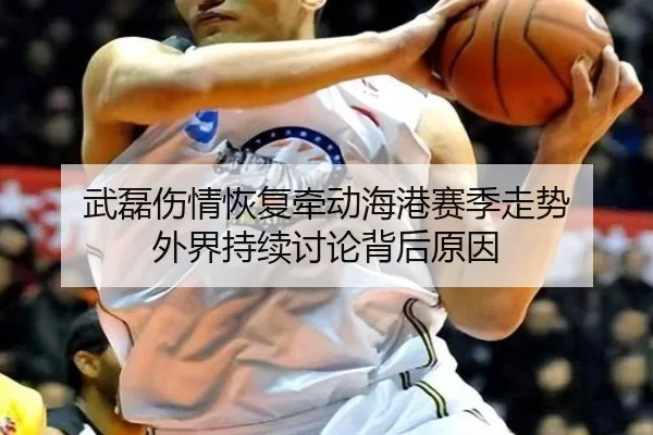 武磊伤情恢复牵动海港赛季走势 外界持续讨论背后原因