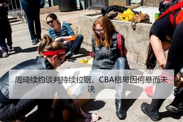 周琦续约谈判持续拉锯，CBA格局因何悬而未决